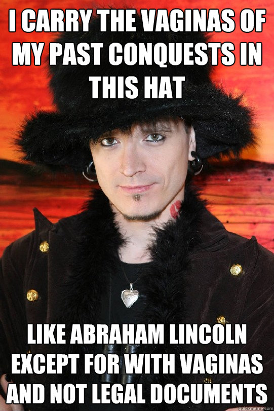 i carry the vaginas of my past conquests in this hat like abraham lincoln except for with vaginas and not legal documents  Lolgame