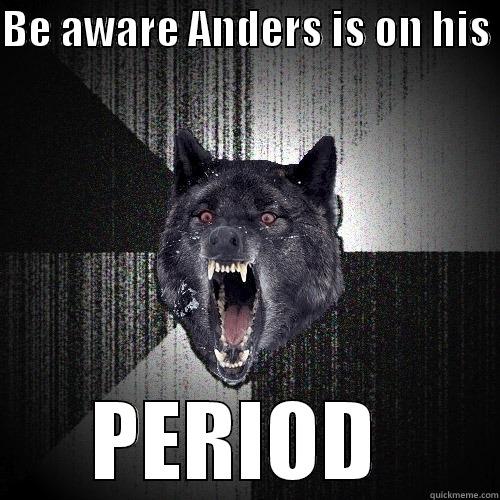 BE AWARE ANDERS IS ON HIS  PERIOD  Insanity Wolf