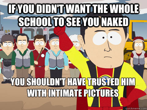if you didn't want the whole school to see you naked you shouldn't have trusted him with intimate pictures  Captain Hindsight