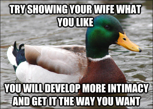Try showing your wife what you like You will develop more intimacy and get it the way you want  Actual Advice Mallard