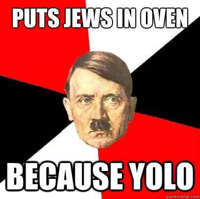 Puts jews in oven  because YOLO - Puts jews in oven  because YOLO  Advice Hitler