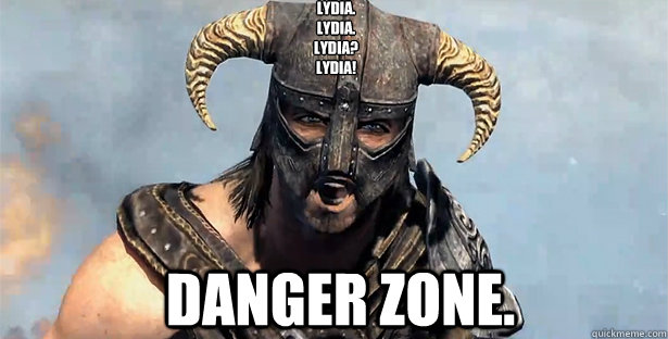 Lydia.
Lydia.
Lydia?
LYDIA!
 Danger zone.  skyrim