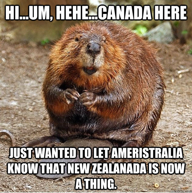 Hi...Um, Hehe...Canada Here Just wanted to let Ameristralia know that New zealanada is now a thing.  
