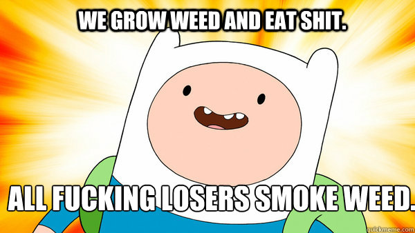WE GROW WEED AND EAT SHIT. ALL FUCKING LOSERS SMOKE WEED. - WE GROW WEED AND EAT SHIT. ALL FUCKING LOSERS SMOKE WEED.  Adventure Time Finn