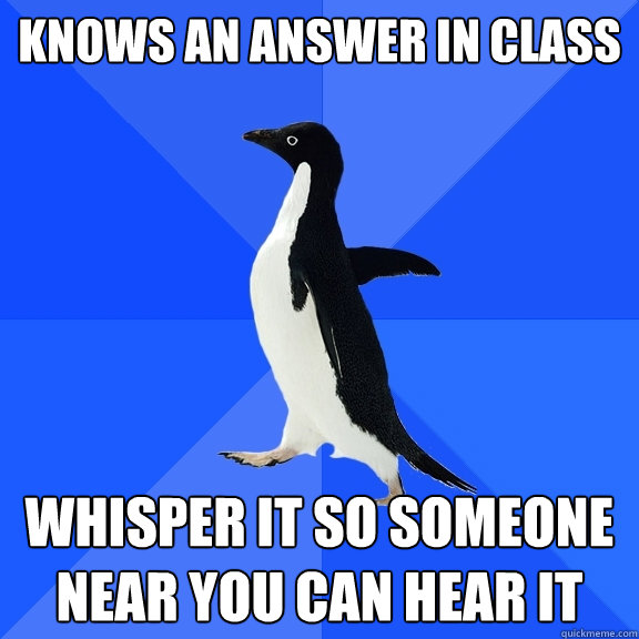 Knows an answer in class Whisper it so someone near you can hear it  Socially Awkward Penguin