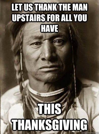 let us thank the man upstairs for all you have this thanksgiving - let us thank the man upstairs for all you have this thanksgiving  Unimpressed American Indian