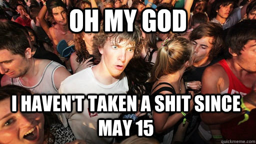 Oh my god I haven't taken a shit since May 15  Sudden Clarity Clarence