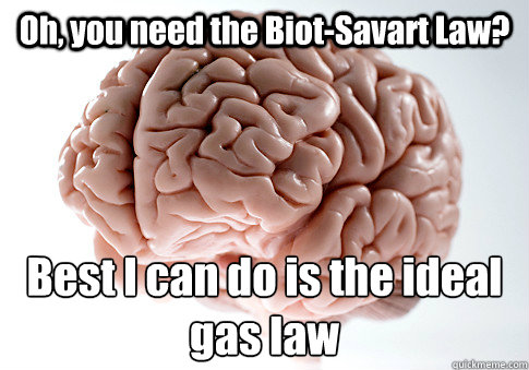 Oh, you need the Biot-Savart Law? Best I can do is the ideal gas law - Oh, you need the Biot-Savart Law? Best I can do is the ideal gas law  Scumbag Brain