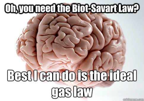 Oh, you need the Biot-Savart Law? Best I can do is the ideal gas law  Scumbag Brain