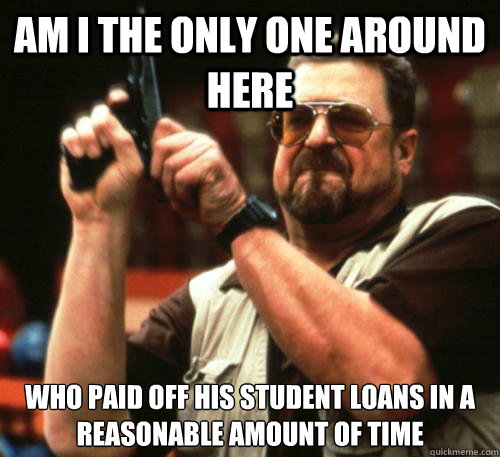 Am i the only one around here who paid off his student loans in a reasonable amount of time  Am I The Only One Around Here