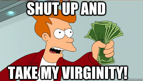 Shut up and  take my virginity!  Fry shut up and take my money credit card