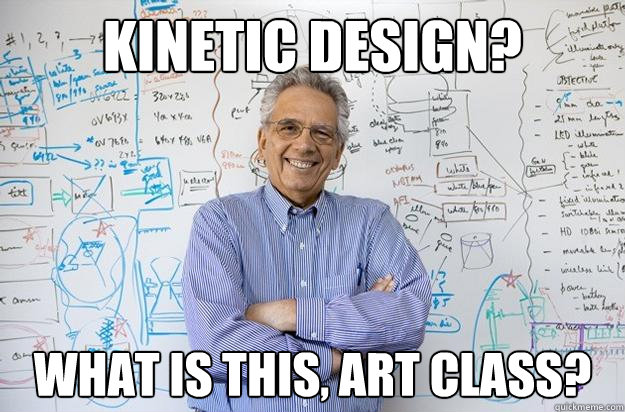 Kinetic design? What is this, art class?  Engineering Professor