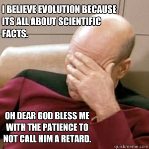 I believe evolution because
its all about scientific 
facts. Oh dear God bless me with the patience to not call him a retard.  - I believe evolution because
its all about scientific 
facts. Oh dear God bless me with the patience to not call him a retard.   FacePalm