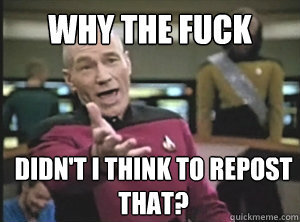 why the fuck didn't I think to repost that?  Annoyed Picard