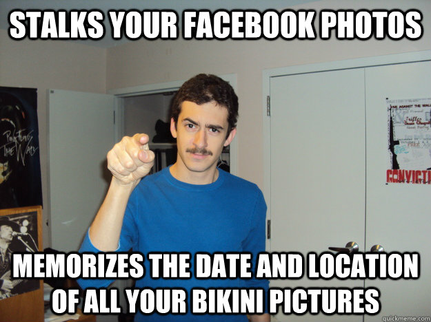 Stalks your facebook photos Memorizes the date and location of all your bikini pictures  Steve-meme
