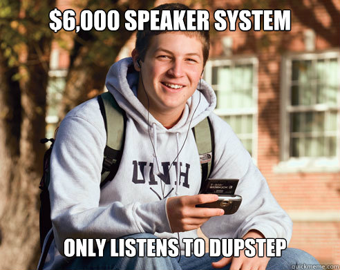 $6,000 speaker system only listens to dupstep  College Freshman