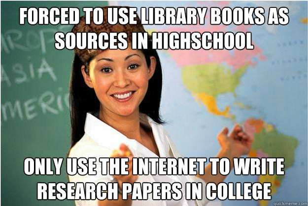 Forced to use library books as sources in highschool Only use the internet to write research papers in college  Scumbag Teacher