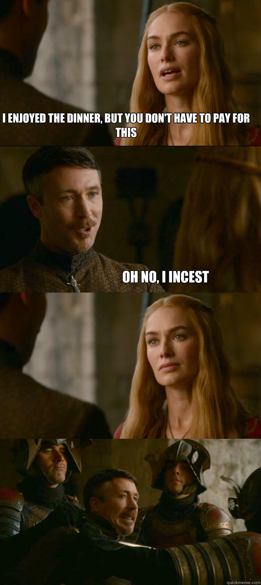 I enjoyed the dinner, but you don't have to pay for this Oh no, I incest - I enjoyed the dinner, but you don't have to pay for this Oh no, I incest  Smart ass Littlefinger