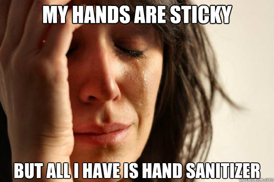 my hands are sticky but all i have is hand sanitizer  First World Problems
