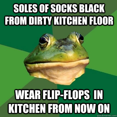 Soles of socks black from dirty kitchen floor Wear flip-flops  in kitchen from now on  Foul Bachelor Frog