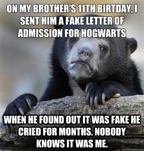 On my brother's 11th birtday, I sent him a fake letter of admission for Hogwarts When he found out it was fake he cried for months. Nobody knows it was me. - On my brother's 11th birtday, I sent him a fake letter of admission for Hogwarts When he found out it was fake he cried for months. Nobody knows it was me.  Confession Bear
