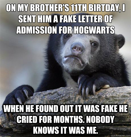 On my brother's 11th birtday, I sent him a fake letter of admission for Hogwarts When he found out it was fake he cried for months. Nobody knows it was me.  Confession Bear