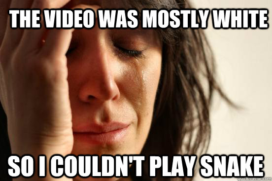 The video was mostly white So I couldn't play snake  First World Problems