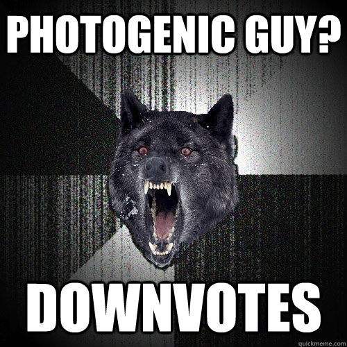Photogenic guy? DOWNVOTES  Insanity Wolf