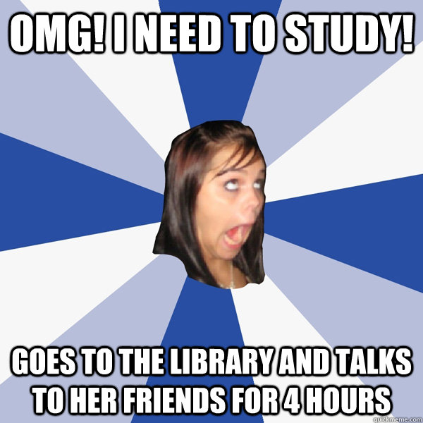 Omg! I need to study! Goes to the library and talks to her friends for 4 hours  Annoying Facebook Girl