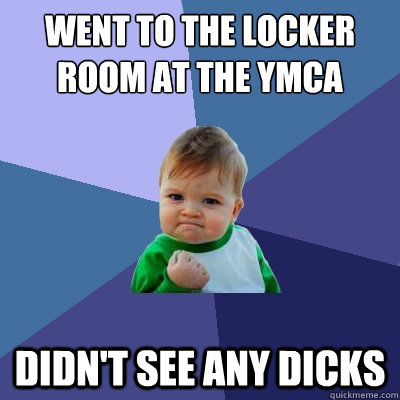 went to the locker room at the ymca didn't see any dicks - went to the locker room at the ymca didn't see any dicks  Success Kid