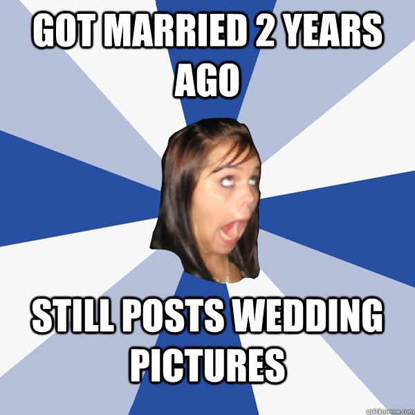 got married 2 years ago still posts wedding pictures  Annoying Facebook Girl