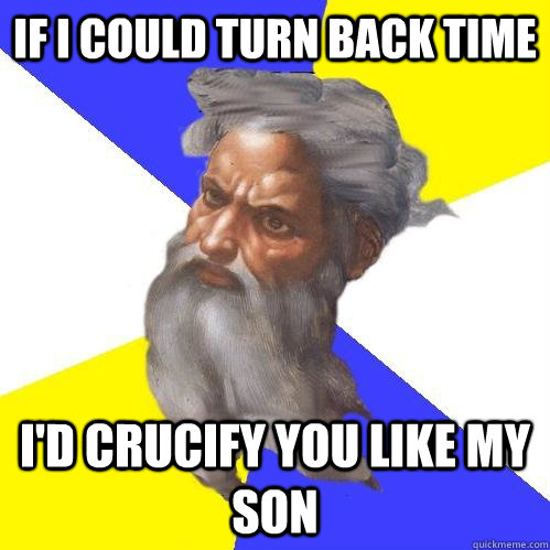 If i could turn back time i'd crucify you like my son  Advice God
