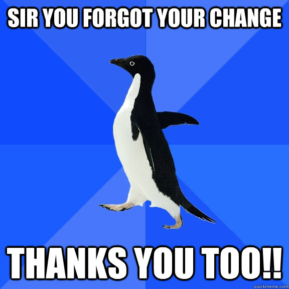 Sir you forgot your change Thanks you too!!  Socially Awkward Penguin