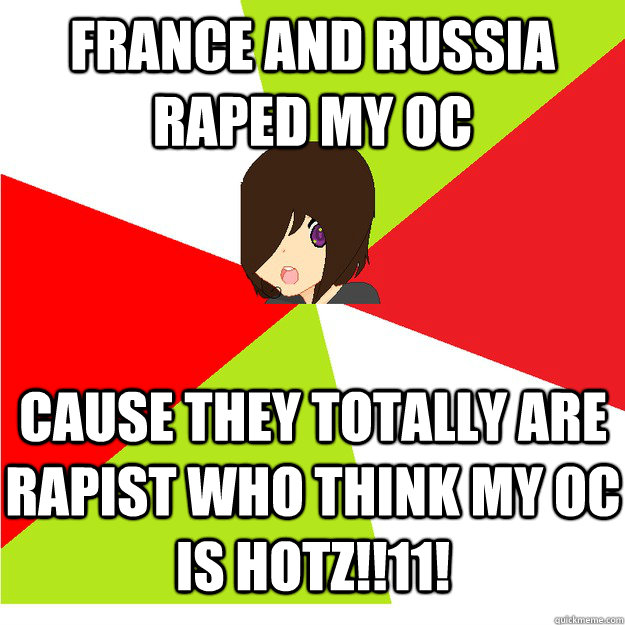 France and Russia raped my oc cause they totally are rapist who think my oc is hotz!!11! - France and Russia raped my oc cause they totally are rapist who think my oc is hotz!!11!  Annoying Hetalia Fan