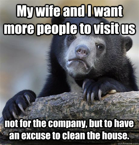 My wife and I want more people to visit us not for the company, but to have an excuse to clean the house.  Confession Bear