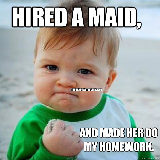 HIRED A MAID, AND MADE HER DO MY HOMEWORK. The sand tastes delicious.  fist pump baby