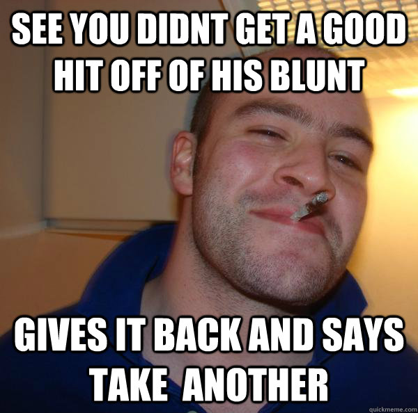 see you didnt get a good hit off of his blunt gives it back and says take  another - see you didnt get a good hit off of his blunt gives it back and says take  another  Misc