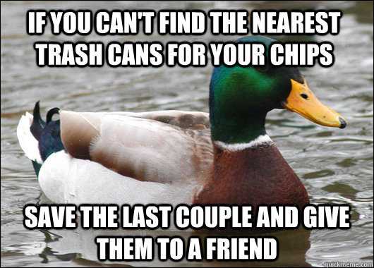 If you can't find the nearest trash cans for your chips Save the last couple and give them to a friend - If you can't find the nearest trash cans for your chips Save the last couple and give them to a friend  Actual Advice Mallard