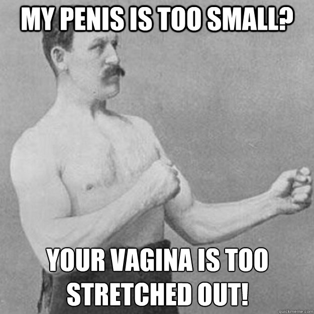 My penis is too small? Your vagina is too stretched out!  overly manly man