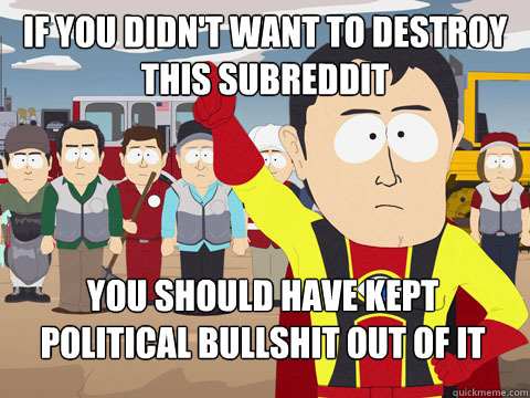 If you didn't want to destroy this subreddit You should have kept political bullshit out of it  Captain Hindsight