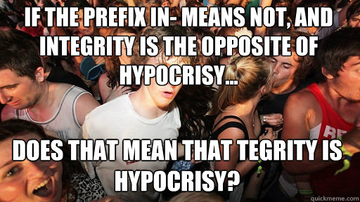 If the prefix In- means not, and integrity is the opposite of hypocrisy... does that mean that tegrity is hypocrisy?  Sudden Clarity Clarence