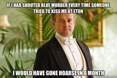 If I had shouted blue murder every time someone tried to kiss me at Eton I would have gone hoarse in a month  Lord Grantham