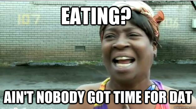 Eating? Ain't nobody got time for dat  AINT NO BODY GOT TIME FOR DAT