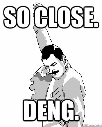 so close. DENG.  Freddie Mercury
