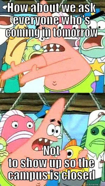 HOW ABOUT WE ASK EVERYONE WHO'S COMING IN TOMORROW NOT TO SHOW UP SO THE CAMPUS IS CLOSED Push it somewhere else Patrick