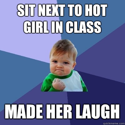 Sit next to hot girl in class Made her laugh  Success Kid
