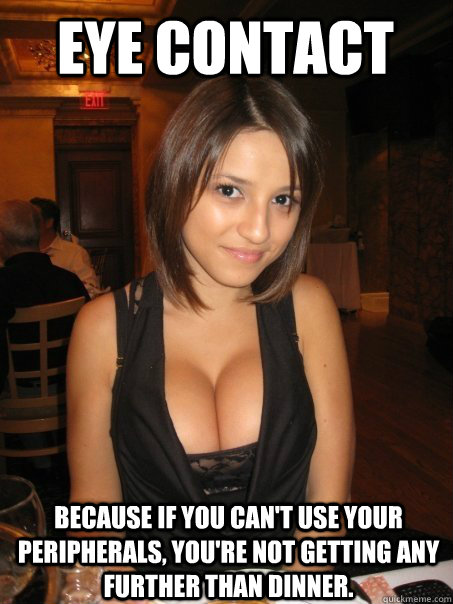 Eye Contact Because if you can't use your peripherals, you're not getting any further than dinner.  Eye contact