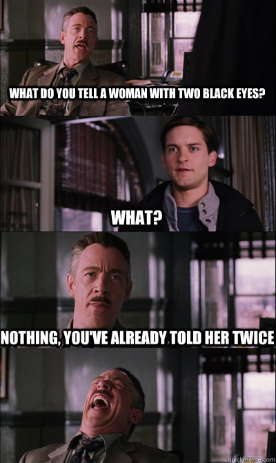 What do you tell a woman with two black eyes? what? nothing, you've already told her twice  - What do you tell a woman with two black eyes? what? nothing, you've already told her twice   JJ Jameson