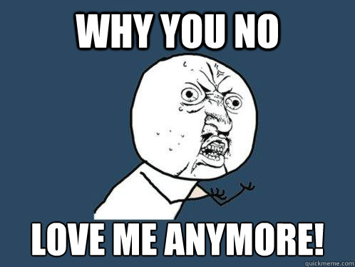 Why you no love me anymore!  Y U No