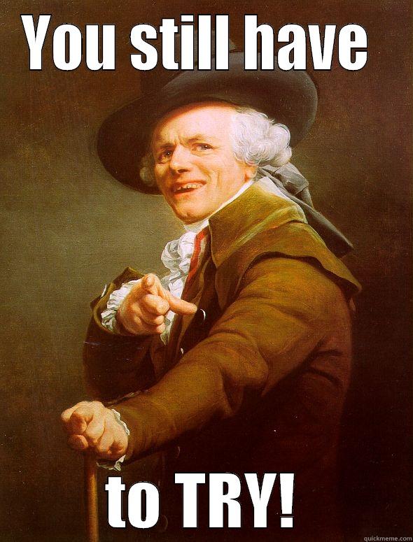 you still have to try - YOU STILL HAVE  TO TRY! Joseph Ducreux